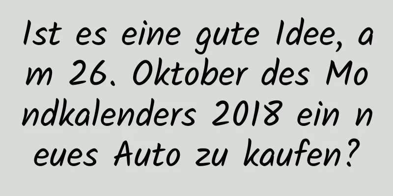 Ist es eine gute Idee, am 26. Oktober des Mondkalenders 2018 ein neues Auto zu kaufen?