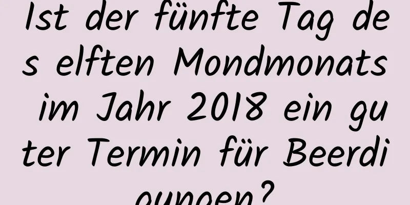 Ist der fünfte Tag des elften Mondmonats im Jahr 2018 ein guter Termin für Beerdigungen?