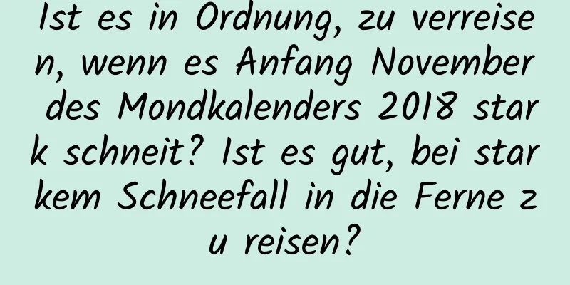 Ist es in Ordnung, zu verreisen, wenn es Anfang November des Mondkalenders 2018 stark schneit? Ist es gut, bei starkem Schneefall in die Ferne zu reisen?