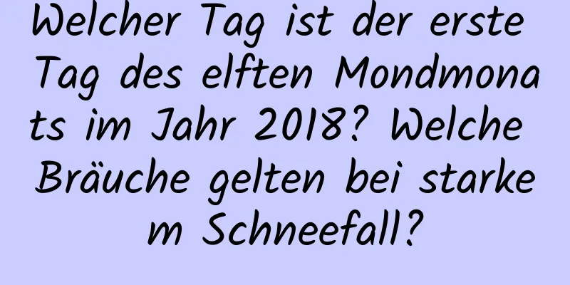 Welcher Tag ist der erste Tag des elften Mondmonats im Jahr 2018? Welche Bräuche gelten bei starkem Schneefall?