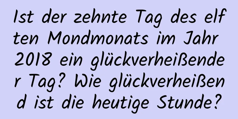 Ist der zehnte Tag des elften Mondmonats im Jahr 2018 ein glückverheißender Tag? Wie glückverheißend ist die heutige Stunde?