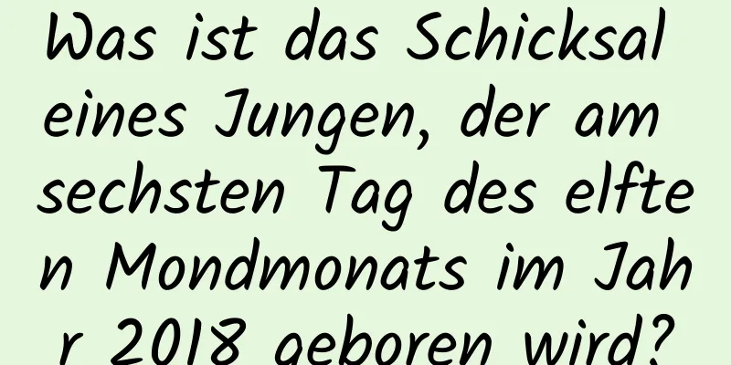 Was ist das Schicksal eines Jungen, der am sechsten Tag des elften Mondmonats im Jahr 2018 geboren wird?