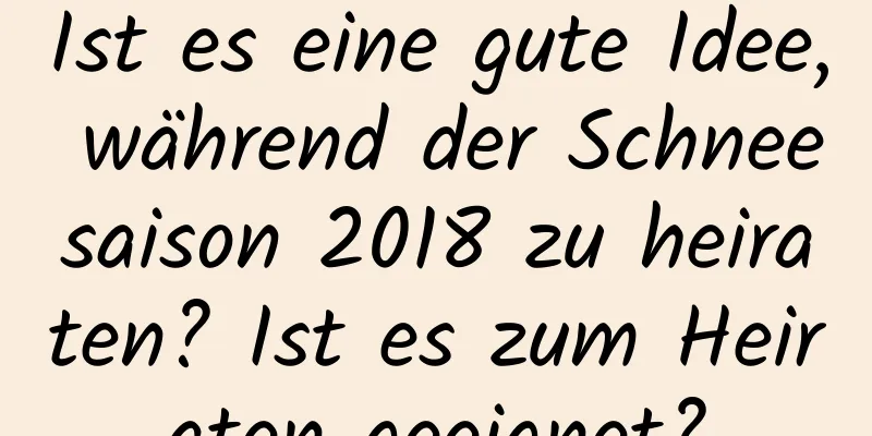 Ist es eine gute Idee, während der Schneesaison 2018 zu heiraten? Ist es zum Heiraten geeignet?