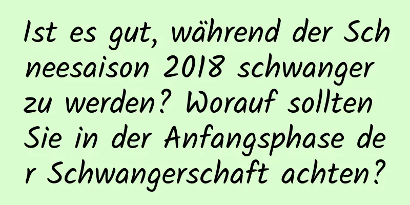 Ist es gut, während der Schneesaison 2018 schwanger zu werden? Worauf sollten Sie in der Anfangsphase der Schwangerschaft achten?