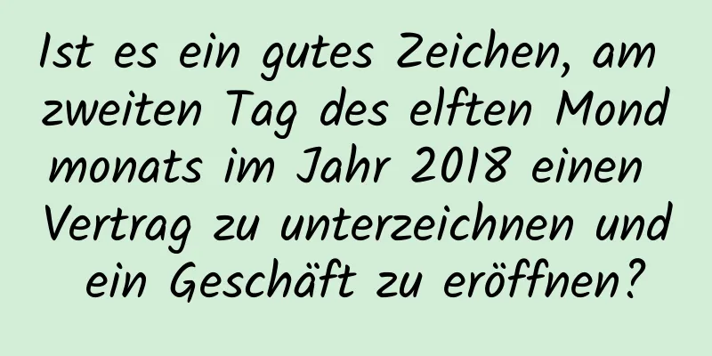 Ist es ein gutes Zeichen, am zweiten Tag des elften Mondmonats im Jahr 2018 einen Vertrag zu unterzeichnen und ein Geschäft zu eröffnen?