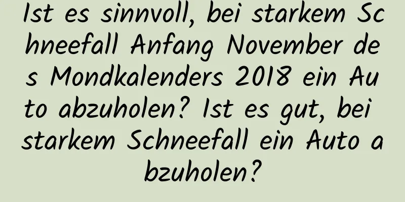 Ist es sinnvoll, bei starkem Schneefall Anfang November des Mondkalenders 2018 ein Auto abzuholen? Ist es gut, bei starkem Schneefall ein Auto abzuholen?