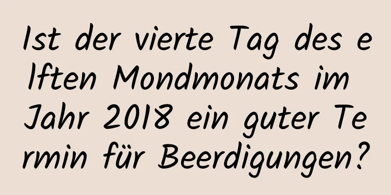 Ist der vierte Tag des elften Mondmonats im Jahr 2018 ein guter Termin für Beerdigungen?