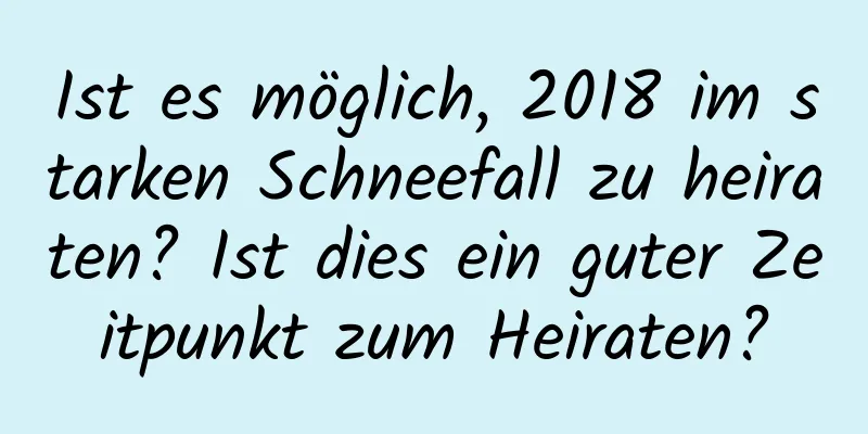 Ist es möglich, 2018 im starken Schneefall zu heiraten? Ist dies ein guter Zeitpunkt zum Heiraten?