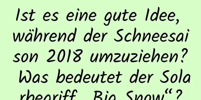 Ist es eine gute Idee, während der Schneesaison 2018 umzuziehen? Was bedeutet der Solarbegriff „Big Snow“?