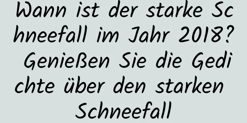 Wann ist der starke Schneefall im Jahr 2018? Genießen Sie die Gedichte über den starken Schneefall