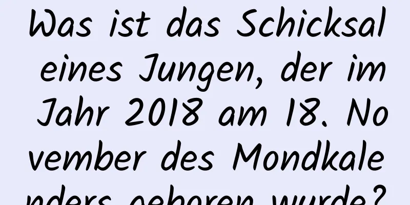 Was ist das Schicksal eines Jungen, der im Jahr 2018 am 18. November des Mondkalenders geboren wurde?