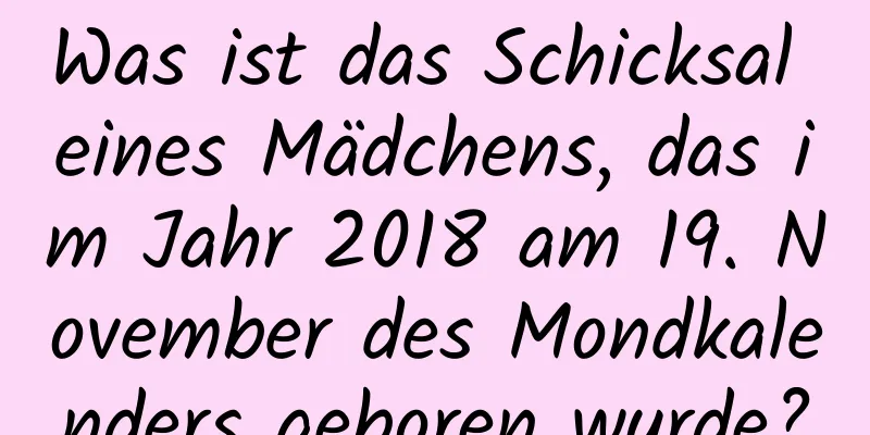 Was ist das Schicksal eines Mädchens, das im Jahr 2018 am 19. November des Mondkalenders geboren wurde?