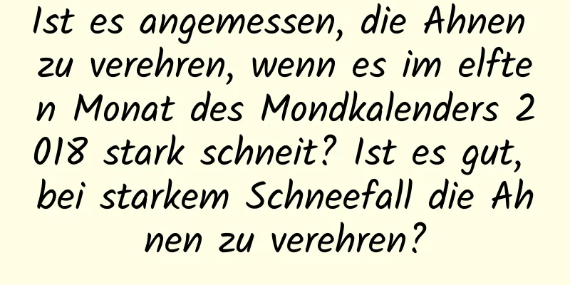 Ist es angemessen, die Ahnen zu verehren, wenn es im elften Monat des Mondkalenders 2018 stark schneit? Ist es gut, bei starkem Schneefall die Ahnen zu verehren?