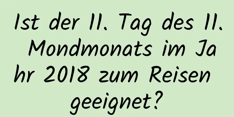 Ist der 11. Tag des 11. Mondmonats im Jahr 2018 zum Reisen geeignet?