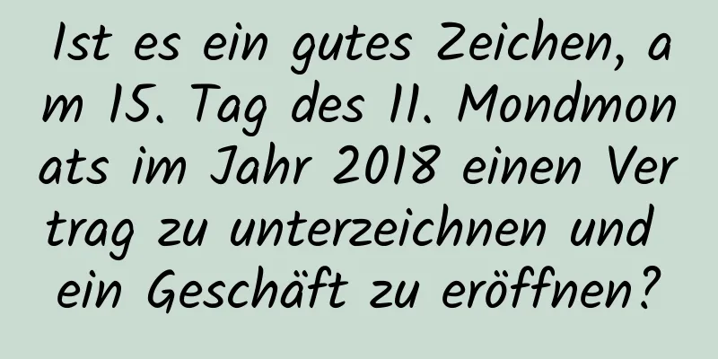 Ist es ein gutes Zeichen, am 15. Tag des 11. Mondmonats im Jahr 2018 einen Vertrag zu unterzeichnen und ein Geschäft zu eröffnen?