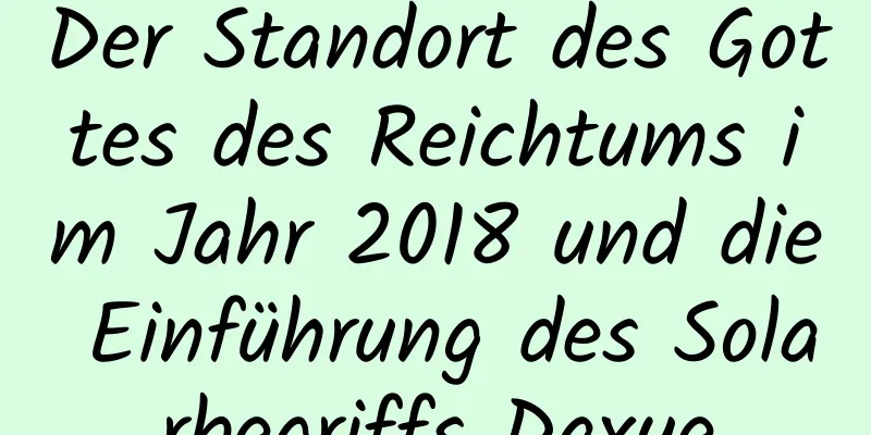 Der Standort des Gottes des Reichtums im Jahr 2018 und die Einführung des Solarbegriffs Daxue