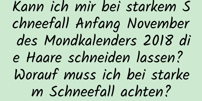 Kann ich mir bei starkem Schneefall Anfang November des Mondkalenders 2018 die Haare schneiden lassen? Worauf muss ich bei starkem Schneefall achten?