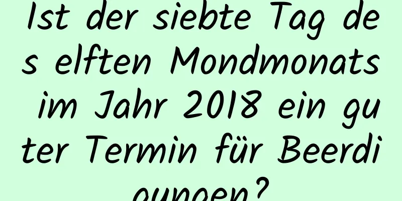 Ist der siebte Tag des elften Mondmonats im Jahr 2018 ein guter Termin für Beerdigungen?