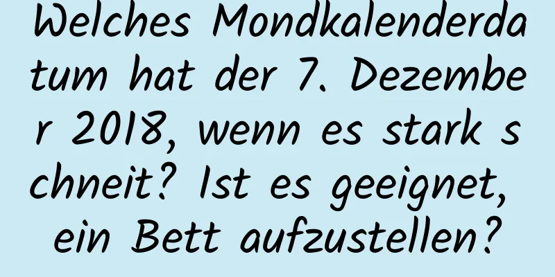 Welches Mondkalenderdatum hat der 7. Dezember 2018, wenn es stark schneit? Ist es geeignet, ein Bett aufzustellen?