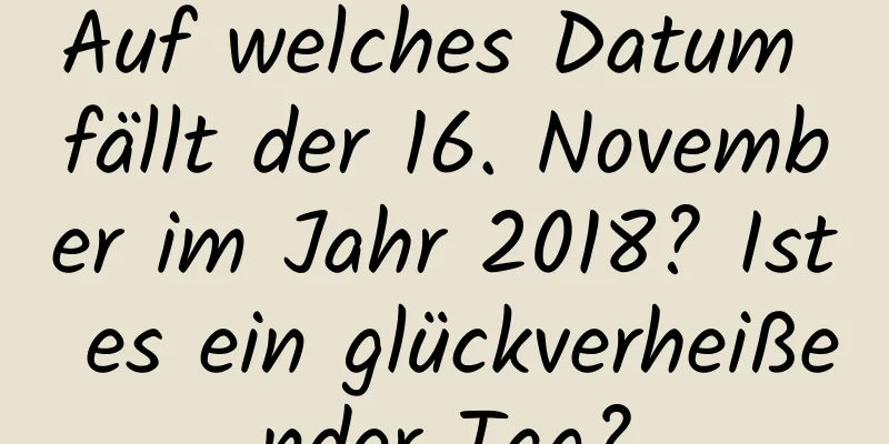 Auf welches Datum fällt der 16. November im Jahr 2018? Ist es ein glückverheißender Tag?