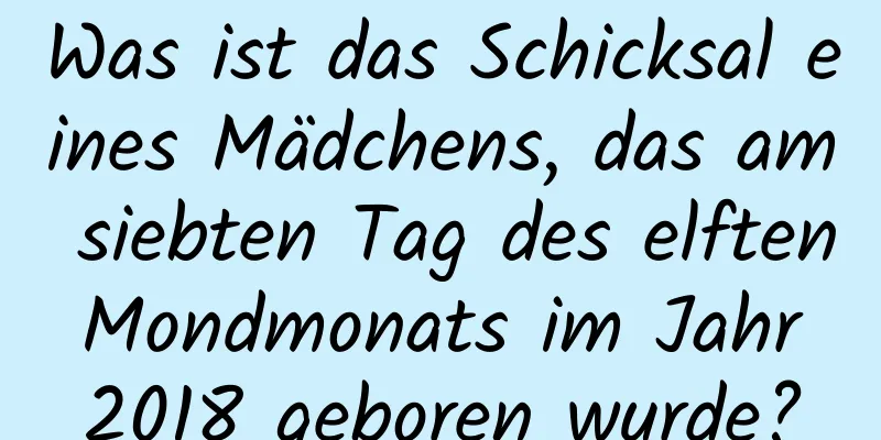 Was ist das Schicksal eines Mädchens, das am siebten Tag des elften Mondmonats im Jahr 2018 geboren wurde?