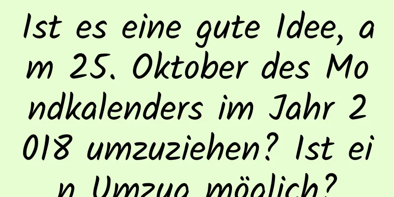 Ist es eine gute Idee, am 25. Oktober des Mondkalenders im Jahr 2018 umzuziehen? Ist ein Umzug möglich?