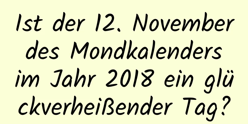 Ist der 12. November des Mondkalenders im Jahr 2018 ein glückverheißender Tag?