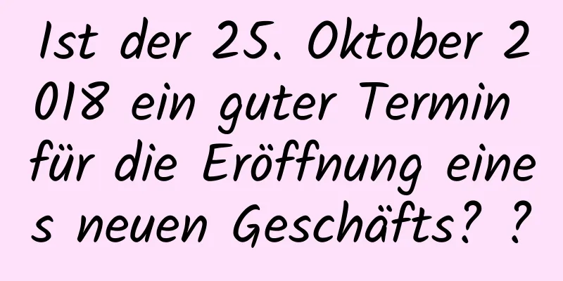 Ist der 25. Oktober 2018 ein guter Termin für die Eröffnung eines neuen Geschäfts? ?