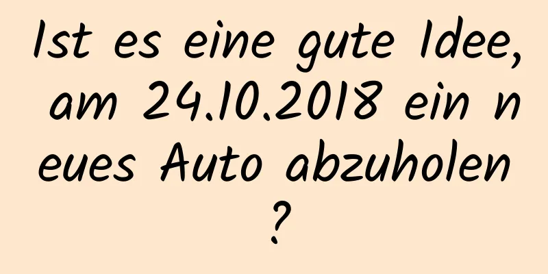 Ist es eine gute Idee, am 24.10.2018 ein neues Auto abzuholen?