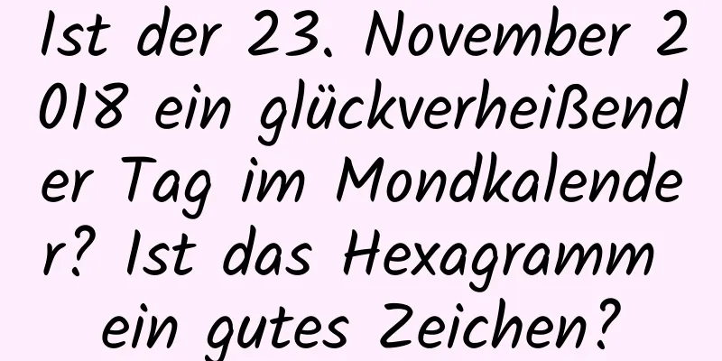 Ist der 23. November 2018 ein glückverheißender Tag im Mondkalender? Ist das Hexagramm ein gutes Zeichen?