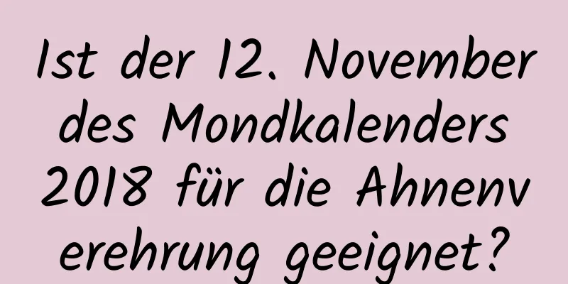 Ist der 12. November des Mondkalenders 2018 für die Ahnenverehrung geeignet?