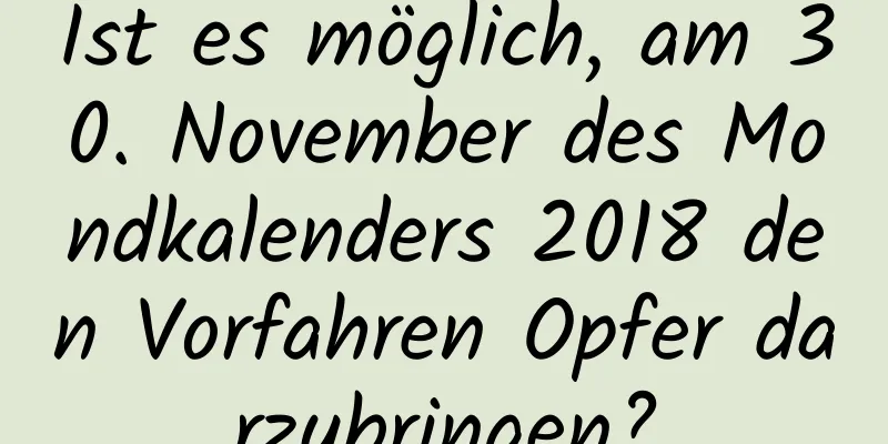 Ist es möglich, am 30. November des Mondkalenders 2018 den Vorfahren Opfer darzubringen?