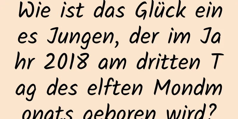 Wie ist das Glück eines Jungen, der im Jahr 2018 am dritten Tag des elften Mondmonats geboren wird?