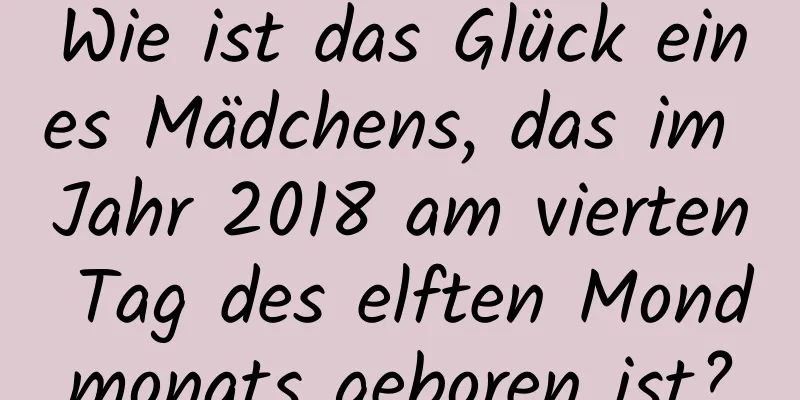 Wie ist das Glück eines Mädchens, das im Jahr 2018 am vierten Tag des elften Mondmonats geboren ist?