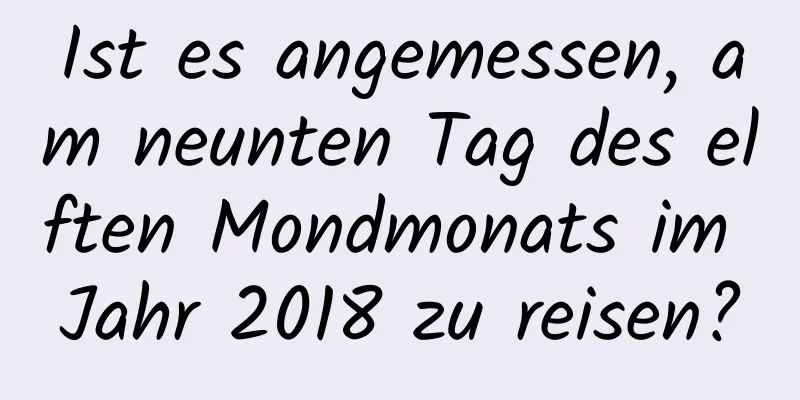 Ist es angemessen, am neunten Tag des elften Mondmonats im Jahr 2018 zu reisen?