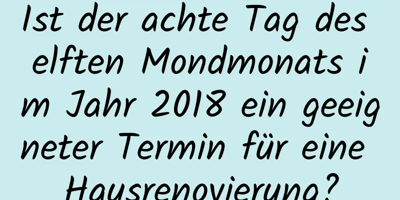 Ist der achte Tag des elften Mondmonats im Jahr 2018 ein geeigneter Termin für eine Hausrenovierung?