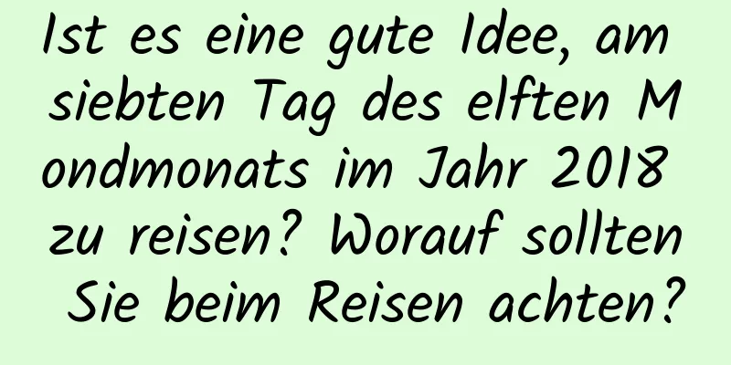 Ist es eine gute Idee, am siebten Tag des elften Mondmonats im Jahr 2018 zu reisen? Worauf sollten Sie beim Reisen achten?