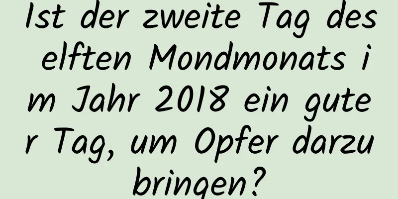 Ist der zweite Tag des elften Mondmonats im Jahr 2018 ein guter Tag, um Opfer darzubringen?