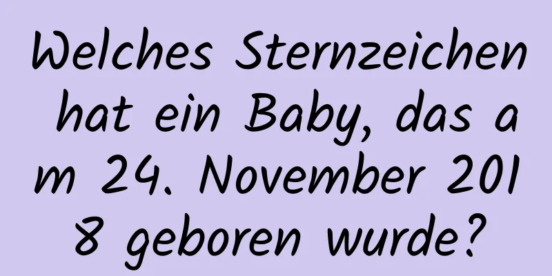 Welches Sternzeichen hat ein Baby, das am 24. November 2018 geboren wurde?