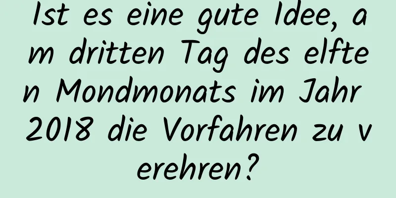 Ist es eine gute Idee, am dritten Tag des elften Mondmonats im Jahr 2018 die Vorfahren zu verehren?