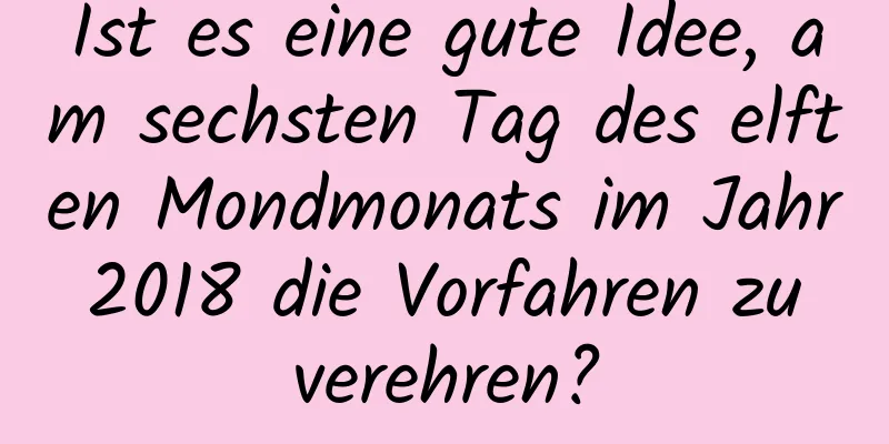 Ist es eine gute Idee, am sechsten Tag des elften Mondmonats im Jahr 2018 die Vorfahren zu verehren?