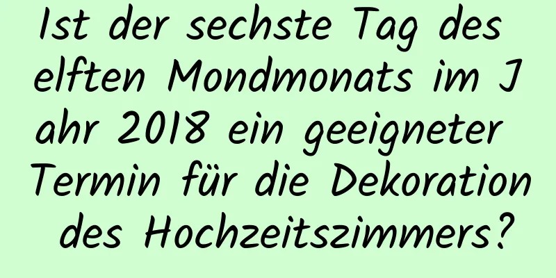 Ist der sechste Tag des elften Mondmonats im Jahr 2018 ein geeigneter Termin für die Dekoration des Hochzeitszimmers?