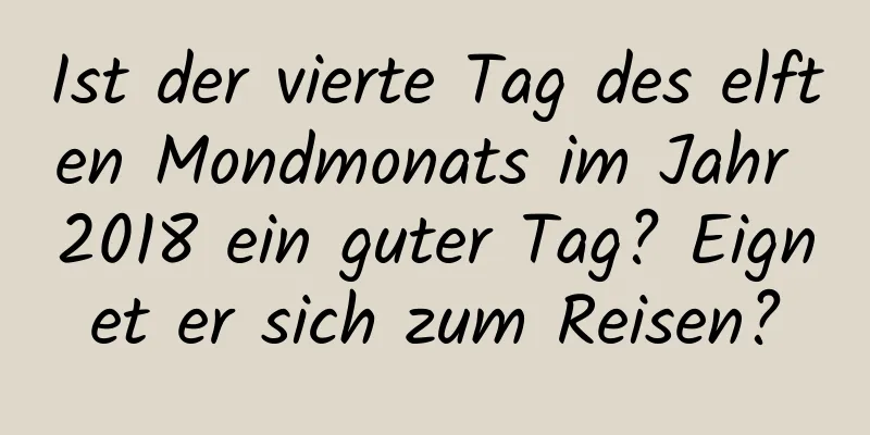 Ist der vierte Tag des elften Mondmonats im Jahr 2018 ein guter Tag? Eignet er sich zum Reisen?