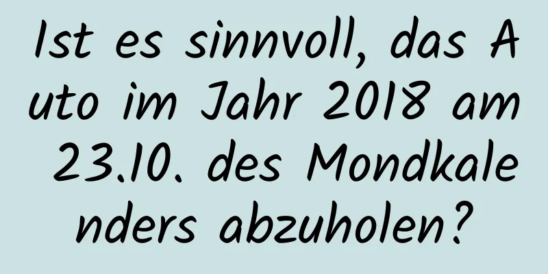 Ist es sinnvoll, das Auto im Jahr 2018 am 23.10. des Mondkalenders abzuholen?