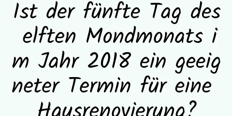 Ist der fünfte Tag des elften Mondmonats im Jahr 2018 ein geeigneter Termin für eine Hausrenovierung?