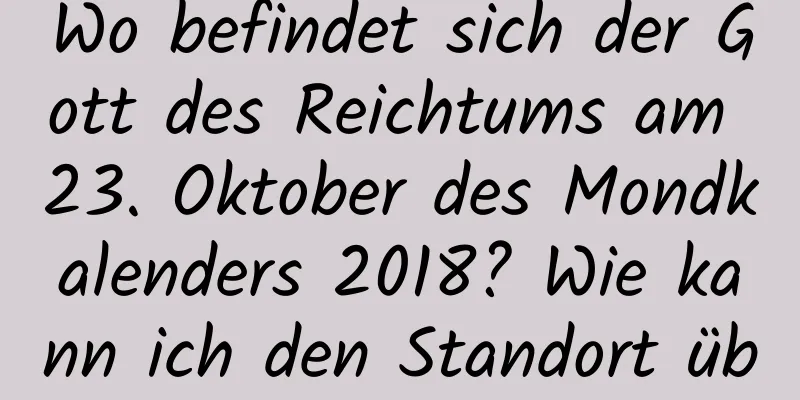 Wo befindet sich der Gott des Reichtums am 23. Oktober des Mondkalenders 2018? Wie kann ich den Standort überprüfen?