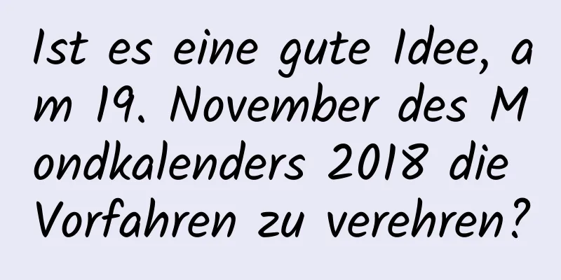 Ist es eine gute Idee, am 19. November des Mondkalenders 2018 die Vorfahren zu verehren?