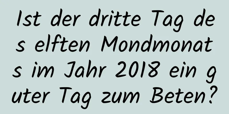 Ist der dritte Tag des elften Mondmonats im Jahr 2018 ein guter Tag zum Beten?