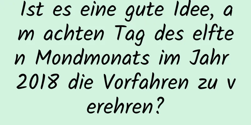 Ist es eine gute Idee, am achten Tag des elften Mondmonats im Jahr 2018 die Vorfahren zu verehren?