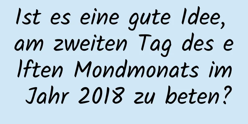 Ist es eine gute Idee, am zweiten Tag des elften Mondmonats im Jahr 2018 zu beten?